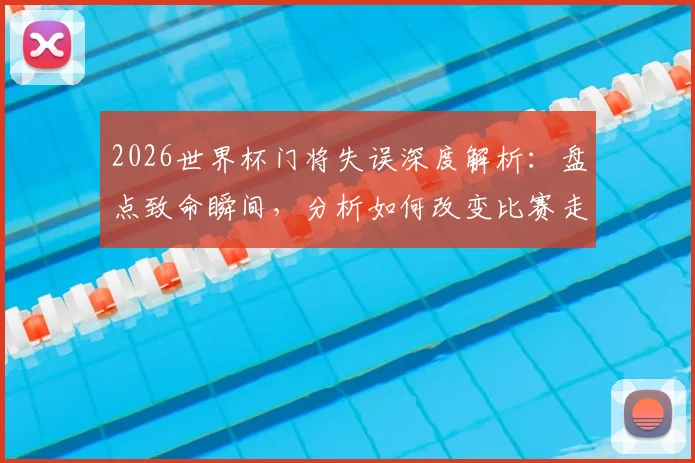 2026世界杯门将失误深度解析:盘点致命瞬间,分析如何改变比赛走势