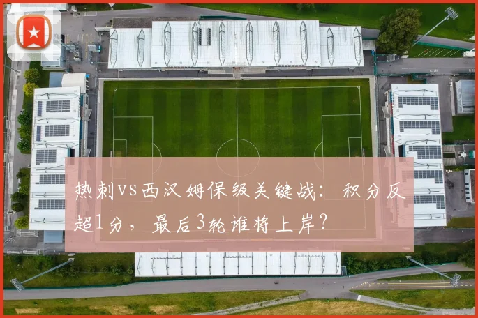 热刺vs西汉姆保级关键战:积分反超1分,最后3轮谁将上岸?