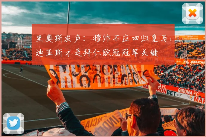 里奥斯发声:穆帅不应回归皇马,迪亚斯才是拜仁欧冠冠军关键