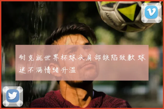 耐克就世界杯球衣肩部缺陷致歉 球迷不满情绪升温