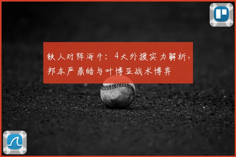 铁人对阵海牛：4大外援实力解析，邦本严鼎皓与叶博亚战术博弈