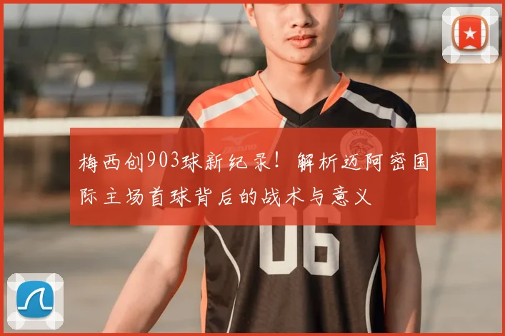 梅西创903球新纪录！解析迈阿密国际主场首球背后的战术与意义