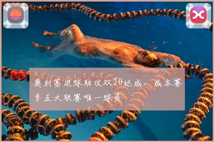 奥利塞进球助攻双20达成，成本赛季五大联赛唯一球员
