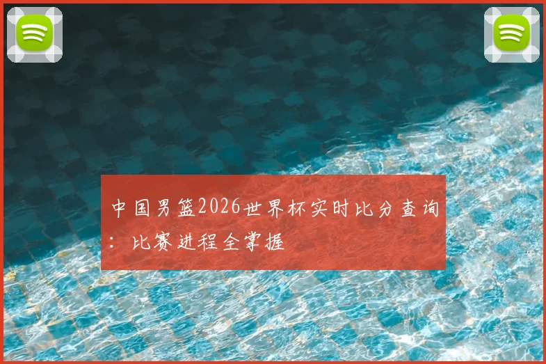 中国男篮2026世界杯实时比分查询：比赛进程全掌握