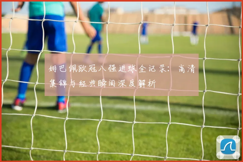 姆巴佩欧冠八强进球全记录：高清集锦与经典瞬间深度解析
