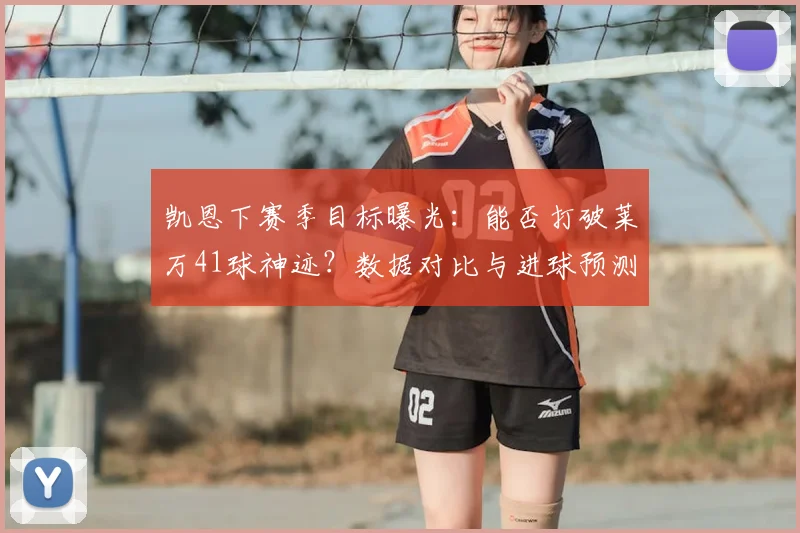 凯恩下赛季目标曝光:能否打破莱万41球神迹?数据对比与进球预测深度解析