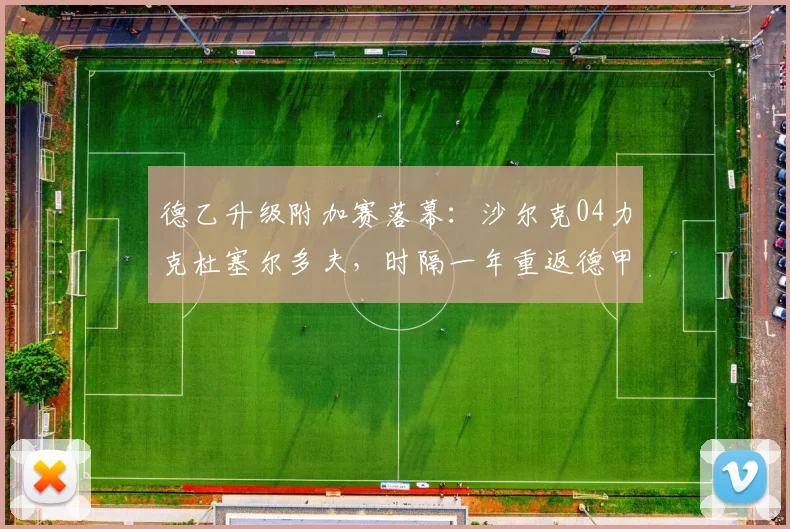 德乙升级附加赛落幕：沙尔克04力克杜塞尔多夫，时隔一年重返德甲全过程解析
