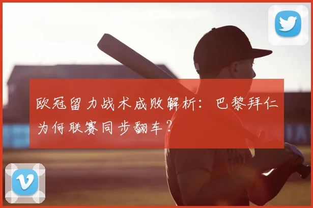 欧冠留力战术成败解析:巴黎拜仁为何联赛同步翻车?