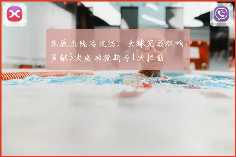 朱辰杰统治攻防:头球完成双响,另献3次成功抢断与1次拦截