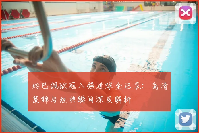 姆巴佩欧冠八强进球全记录：高清集锦与经典瞬间深度解析
