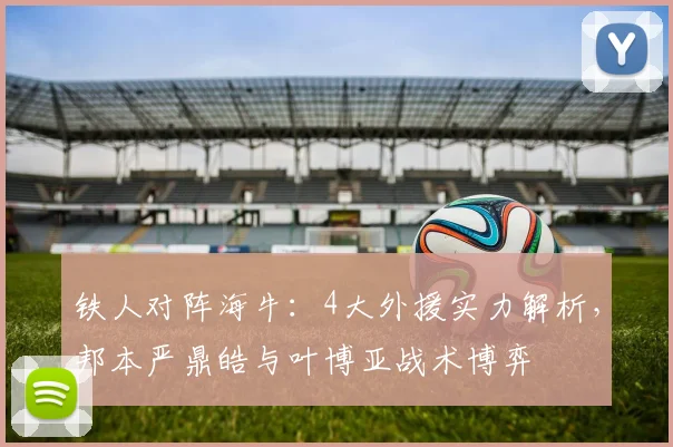 铁人对阵海牛：4大外援实力解析，邦本严鼎皓与叶博亚战术博弈