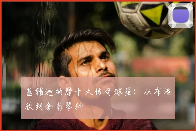 基辅迪纳摩十大传奇球星：从布洛欣到舍甫琴科