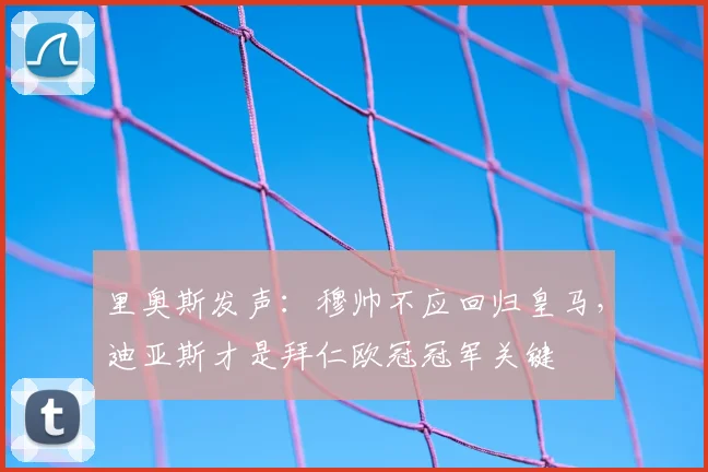 里奥斯发声:穆帅不应回归皇马,迪亚斯才是拜仁欧冠冠军关键